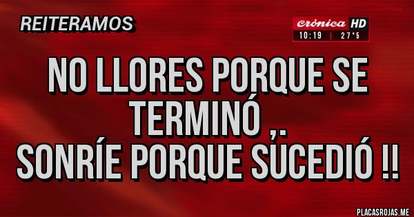 Placas Rojas - No llores porque se terminó ,.
Sonríe porque sucedió !!