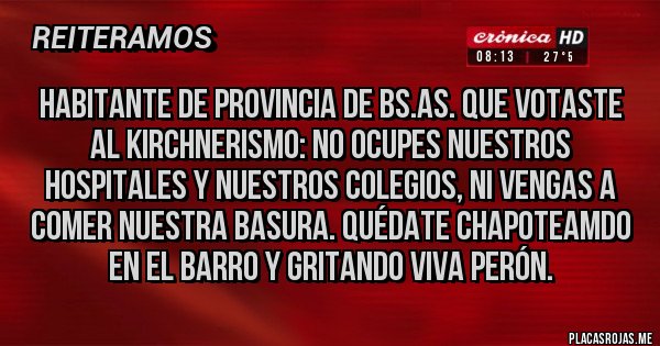 Placas Rojas - Habitante de provincia de Bs.As. que Votaste al kirchnerismo: no ocupes nuestros hospitales y nuestros colegios, ni vengas a comer nuestra basura. Quédate chapoteamdo en el barro y gritando viva Perón.