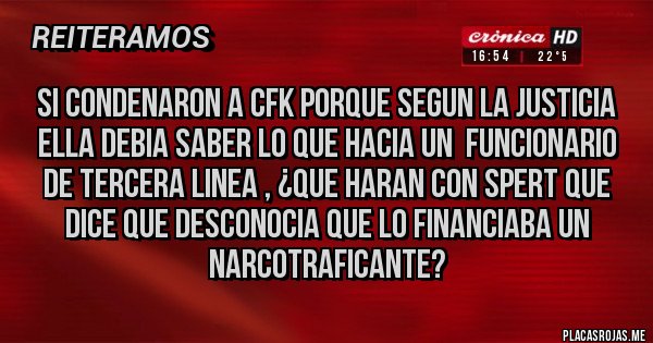 Placas Rojas -  SI CONDENARON A CFK PORQUE SEGUN LA JUSTICIA ELLA DEBIA SABER LO QUE HACIA UN  FUNCIONARIO DE TERCERA LINEA , ¿QUE HARAN CON SPERT QUE DICE QUE DESCONOCIA QUE LO FINANCIABA UN NARCOTRAFICANTE?