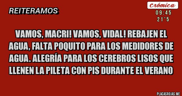 Placas Rojas - vamos, MACRI! vamos, VIDAL! rebajen el agua, falta poquito para los medidores de agua. Alegría para los cerebros lisos que llenen la pileta con pis durante el verano