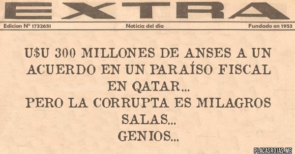 Placas Rojas - U$U 300 MILLONES DE ANSES A UN ACUERDO EN UN PARAÍSO FISCAL EN QATAR...
PERO LA CORRUPTA ES MILAGROS SALAS...
GENIOS...