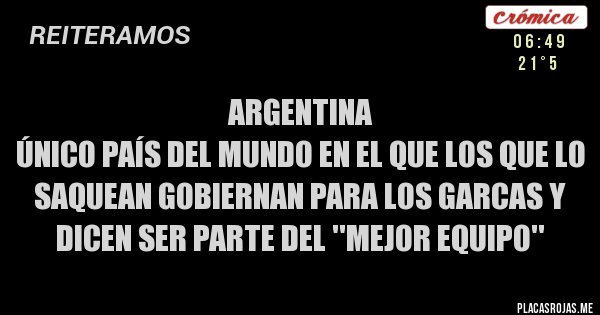 Placas Rojas - Argentina
Único país del mundo en el que los que lo saquean gobiernan para los garcas y dicen ser parte del ''mejor equipo''