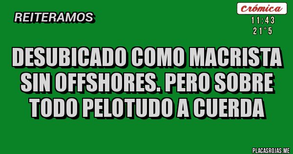 Placas Rojas - Desubicado como macrista sin offshores. Pero sobre todo pelotudo a cuerda