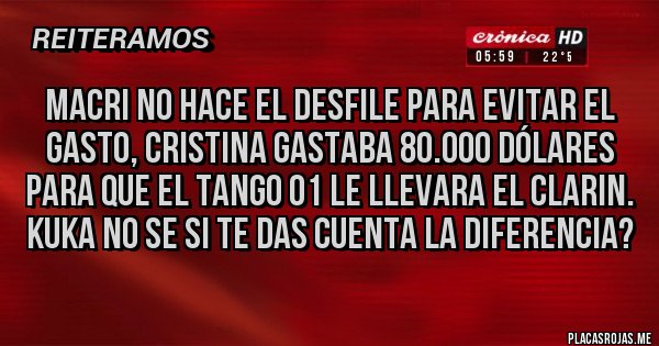 Placas Rojas - MACRI NO HACE EL DESFILE PARA EVITAR EL GASTO, CRISTINA GASTABA 80.000 DÓLARES PARA QUE EL TANGO 01 LE LLEVARA EL CLARIN. KUKA NO SE SI TE DAS CUENTA LA DIFERENCIA?