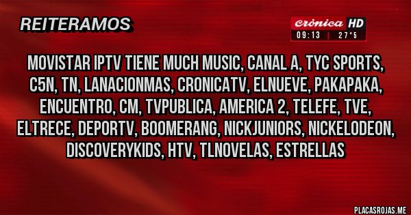 Placas Rojas - movistar iptv tiene much music, canal a, tyc sports, c5n, tn, lanacionmas, cronicatv, elnueve, pakapaka, encuentro, cm, tvpublica, america 2, telefe, tve, eltrece, deportv, boomerang, nickjuniors, nickelodeon, discoverykids, htv, tlnovelas, estrellas