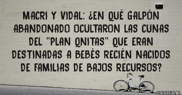 Placas Rojas - Macri y Vidal: ¿En qué galpón abandonado ocultaron las cunas del ''Plan QNITAS'' que eran destinadas a bebés recién nacidos de familias de bajos recursos? 