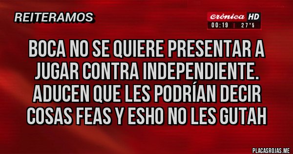 Placas Rojas - Boca no se quiere presentar a jugar contra Independiente. Aducen que les podrían decir cosas feas y esho no les gutah