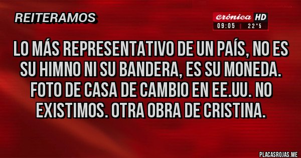 Placas Rojas - LO MÁS REPRESENTATIVO DE UN PAÍS, NO ES SU HIMNO NI SU BANDERA, ES SU MONEDA. FOTO DE CASA DE CAMBIO EN EE.UU. NO EXISTIMOS. OTRA OBRA DE CRISTINA. Placas Rojas - LO MÁS REPRESENTATIVO DE UN PAÍS, NO ES SU HIMNO NI SU BANDERA, ES SU MONEDA. FOTO DE CASA DE CAMBIO EN EE.UU. NO EXISTIMOS. OTRA OBRA DE CRISTINA.