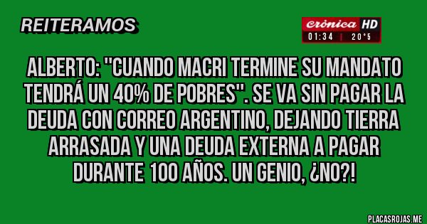 Placas Rojas - Alberto: ''Cuando Macri termine su mandato tendrá un 40% de pobres''. Se va sin pagar la deuda con Correo Argentino, dejando tierra arrasada y una deuda externa a pagar durante 100 años. Un genio, ¿no?!