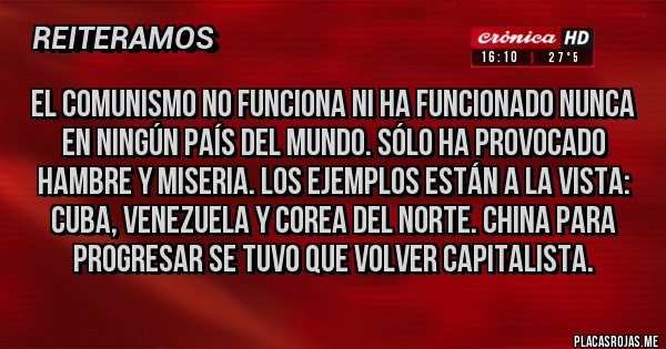 Placas Rojas - El comunismo no funciona ni ha funcionado nunca en ningún país del mundo. sólo ha provocado hambre y miseria. Los ejemplos están a la vista: cuba, Venezuela y Corea del Norte. China para progresar se tuvo que volver capitalista.