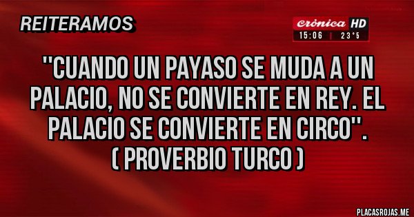 Placas Rojas - ''Cuando un payaso se muda a un palacio, no se convierte en rey. El palacio se convierte en circo''.              
  ( PROVERBIO TURCO )