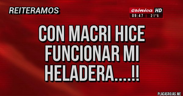 Placas Rojas - CON MACRI HICE FUNCIONAR MI HELADERA....!!