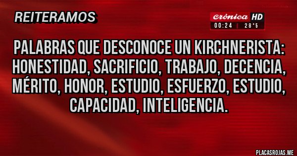 Placas Rojas - Palabras que desconoce un kirchnerista: honestidad, sacrificio, trabajo, decencia, mérito, honor, estudio, esfuerzo, estudio, capacidad, inteligencia.