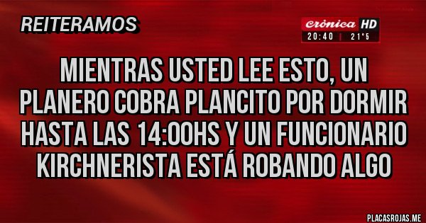 Placas Rojas - MIENTRAS USTED LEE ESTO, UN PLANERO COBRA PLANCITO POR DORMIR HASTA LAS 14:00HS Y UN FUNCIONARIO KIRCHNERISTA ESTÁ ROBANDO ALGO