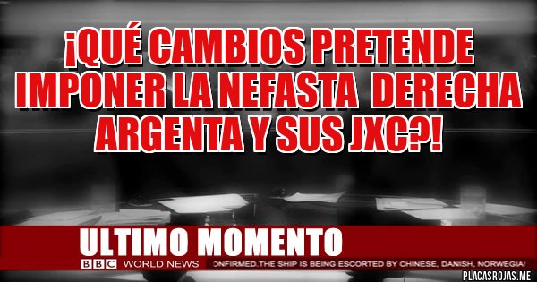 Placas Rojas - ¡QUÉ CAMBIOS PRETENDE IMPONER LA NEFASTA  DERECHA ARGENTA Y SUS JxC?!
