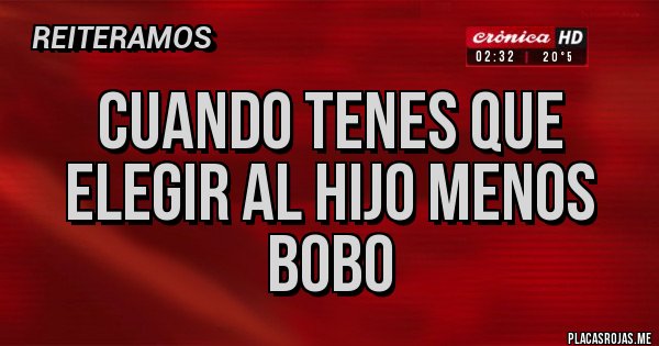 Placas Rojas - CUANDO TENES QUE ELEGIR AL HIJO MENOS BOBO 