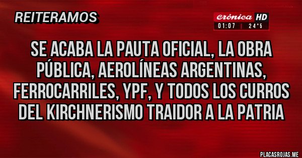 Placas Rojas - Se acaba la pauta oficial, la obra pública, aerolíneas argentinas, ferrocarriles, YPF, y todos los curros del kirchnerismo traidor a la patria 