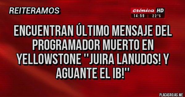 Placas Rojas - Encuentran último mensaje del programador muerto en Yellowstone ''juira lanudos! Y Aguante el IB!'' Placas Rojas - Encuentran último mensaje del programador muerto en Yellowstone ''juira lanudos! Y Aguante el IB!''