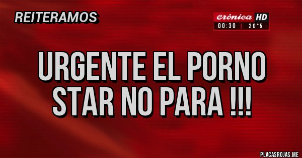 Placas Rojas - URGENTE EL PORNO STAR NO PARA !!!