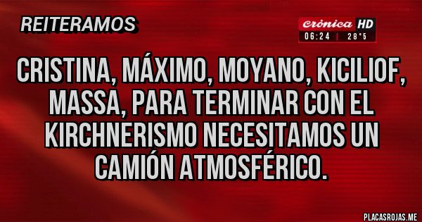 Placas Rojas - Cristina, Máximo, Moyano, kiciliof, Massa, para terminar con el kirchnerismo necesitamos un camión atmosférico. Placas Rojas - Cristina, Máximo, Moyano, kiciliof, Massa, para terminar con el kirchnerismo necesitamos un camión atmosférico.