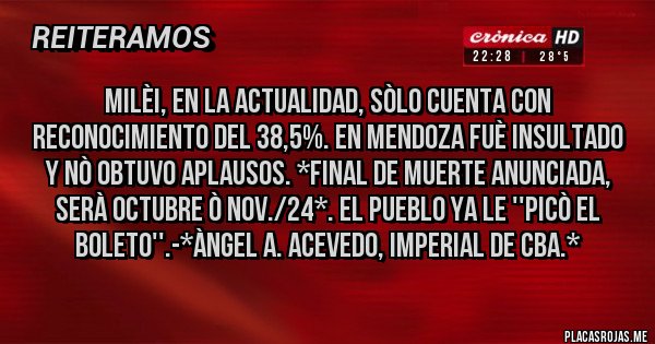 Placas Rojas - MILÈI, EN LA ACTUALIDAD, SÒLO CUENTA CON RECONOCIMIENTO DEL 38,5%. EN MENDOZA FUÈ INSULTADO Y NÒ OBTUVO APLAUSOS. *FINAL DE MUERTE ANUNCIADA, SERÀ OCTUBRE ò NOV./24*. EL PUEBLO YA LE ''PICÒ EL BOLETO''.-*Àngel A. Acevedo, Imperial de Cba.*