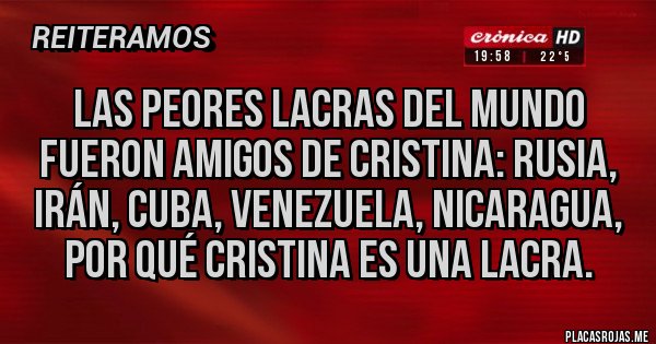 Placas Rojas - Las peores lacras del mundo fueron amigos de Cristina: Rusia, Irán, Cuba, Venezuela, Nicaragua, por qué Cristina es una lacra. Placas Rojas - Las peores lacras del mundo fueron amigos de Cristina: Rusia, Irán, Cuba, Venezuela, Nicaragua, por qué Cristina es una lacra.