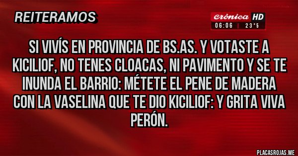 Placas Rojas - Si vivís en provincia de Bs.As. y Votaste a kiciliof, no tenes cloacas, ni pavimento y se te inunda el barrio: métete el pene de madera con la vaselina que te dio Kiciliof: y grita viva Perón.