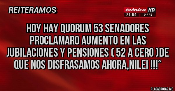 Placas Rojas - HOY HAY QUORUM 53 SENADORES PROCLAMARO AUMENTO EN LAS JUBILACIONES Y PENSIONES ( 52 A CERO )DE QUE NOS DISFRASAMOS AHORA,NILEI !!!°