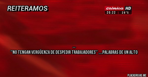 Placas Rojas - 




''No tengan vergüenza de despedir trabajadores'' ....palabras de un alto funcionario de Milei a los empresarios
