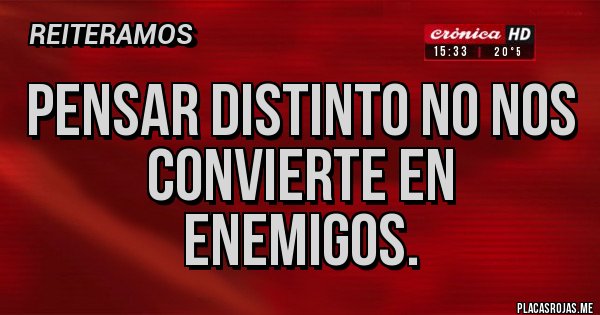 Placas Rojas - PENSAR DISTINTO NO NOS CONVIERTE EN ENEMIGOS.