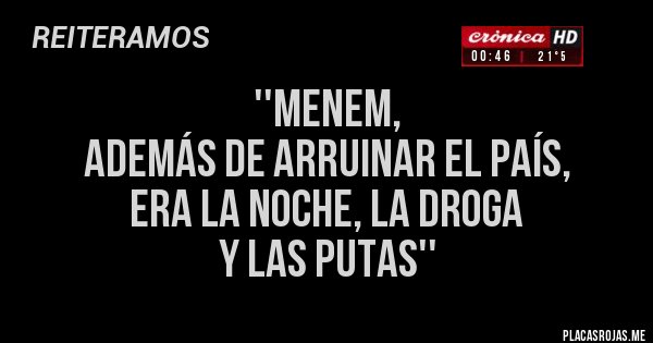 Placas Rojas - ''menem, 
además de arruinar el país,
era la noche, la droga 
y las putas''