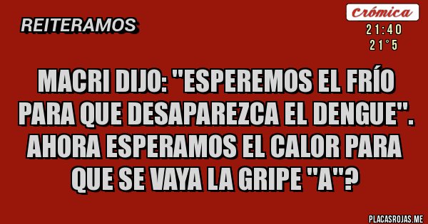 Placas Rojas - macri dijo: ''esperemos el frío para que desaparezca el dengue''. 
ahora esperamos el calor para que se vaya la gripe ''a''?