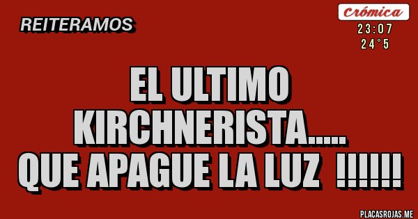 Placas Rojas - EL ULTIMO KIRCHNERISTA.....
QUE APAGUE LA LUZ  !!!!!!