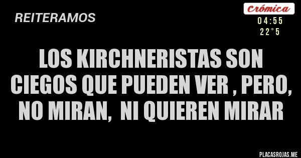 Placas Rojas - LOS KIRCHNERISTAS SON CIEGOS QUE PUEDEN VER , PERO, NO MIRAN,  NI QUIEREN MIRAR