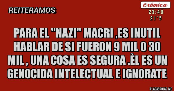 Placas Rojas - PARA EL ''NAZI'' MACRI ,ES INUTIL  HABLAR DE SI FUERON 9 MIL O 30 MIL , UNA COSA ES SEGURA .ÈL ES UN GENOCIDA INTELECTUAL E IGNORATE