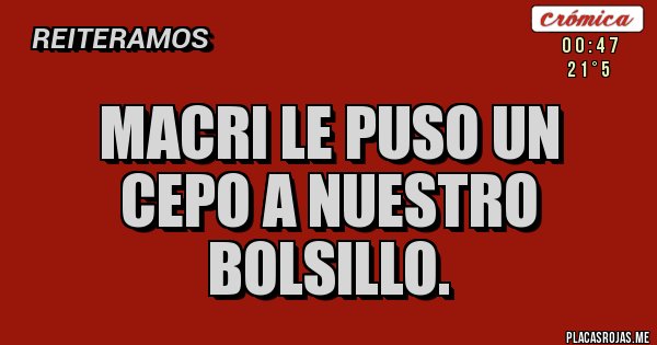 Placas Rojas -  Macri le puso un cepo a nuestro bolsillo.