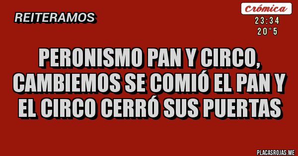 Placas Rojas - PERONISMO PAN Y CIRCO, CAMBIEMOS SE COMIÓ EL PAN Y EL CIRCO CERRÓ SUS PUERTAS