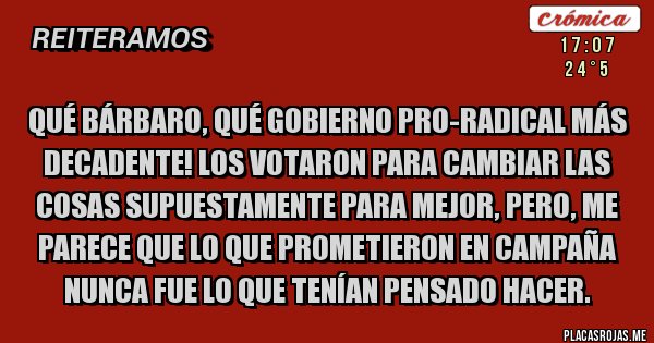 Placas Rojas - Qué bárbaro, qué gobierno PRO-Radical más decadente! Los votaron para cambiar las cosas supuestamente para mejor, pero, me parece que lo que prometieron en campaña nunca fue lo que tenían pensado hacer.