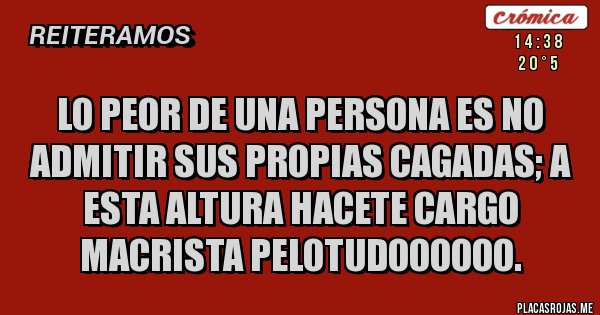 Placas Rojas - Lo peor de una persona es no admitir sus propias cagadas; a esta altura hacete cargo macrista pelotudoooooo.