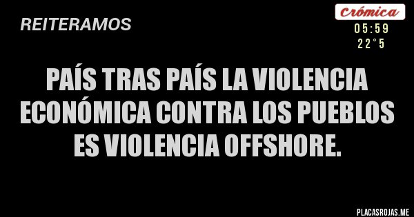 Placas Rojas - País tras país la violencia económica contra los pueblos es violencia offshore.