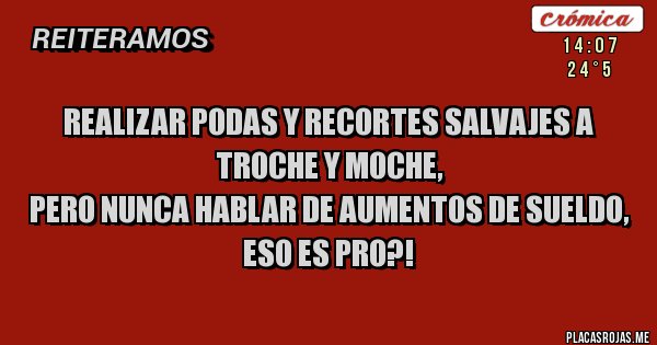 Placas Rojas - Realizar podas y recortes salvajes a troche y moche, 
pero nunca hablar de aumentos de sueldo,
 eso es PRO?!