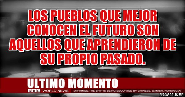 Placas Rojas -  Los PUEBLOS que mejor conocen el futuro son aquellos que aprendieron de su propio pasado. 