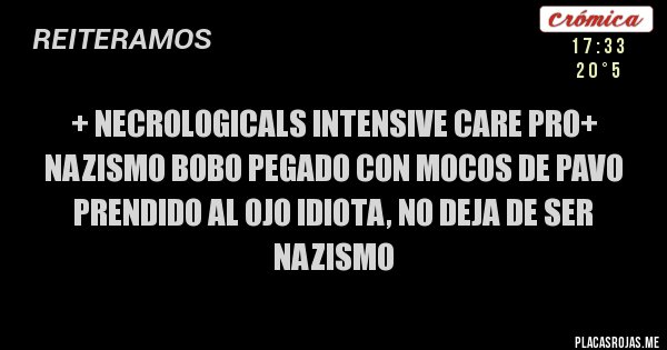 Placas Rojas - + necrologicals intensive care PRO+
nazismo bobo pegado con mocos de pavo 
prendido al ojo idiota, no deja de ser nazismo
