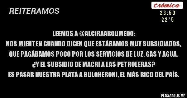 Placas Rojas - LEEMOS A @AlciraArgumedo:
Nos mienten cuando dicen que estábamos muy subsidiados, que pagábamos poco por los servicios de luz, gas y agua.
¿Y el subsidio de Macri a las petroleras? 
Es pasar nuestra plata a Bulgheroni, el más rico del país.