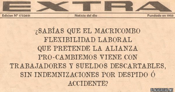 Placas Rojas - ¿Sabías Que El MACRICombo Flexibilidad Laboral 
Que Pretende la Alianza Pro-Cambiemos Viene Con TRABAJADORES Y SUELDOS DESCARTABLES, sin Indemnizaciones por despido ó accidente?