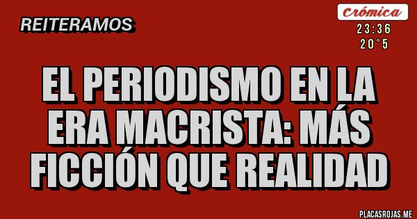 Placas Rojas - El periodismo en la era macrista: más ficción que realidad 