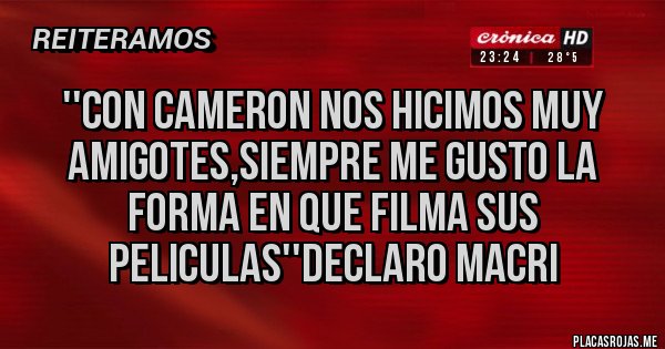 Placas Rojas - ''CON CAMERON NOS HICIMOS MUY AMIGOTES,SIEMPRE ME GUSTO LA FORMA EN QUE FILMA SUS PELICULAS''DECLARO MACRI