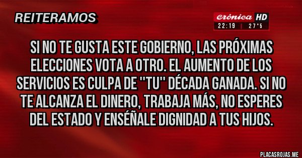 Placas Rojas - SI NO TE GUSTA ESTE GOBIERNO, LAS PRÓXIMAS ELECCIONES VOTA A OTRO. EL AUMENTO DE LOS SERVICIOS ES CULPA DE ''TU'' DÉCADA GANADA. SI NO TE ALCANZA EL DINERO, TRABAJA MÁS, NO ESPERES DEL ESTADO Y ENSÉÑALE DIGNIDAD A TUS HIJOS.