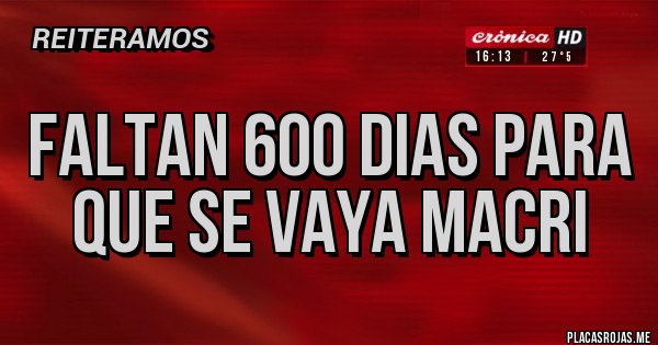 Placas Rojas - FALTAN 600 DIAS PARA 
  QUE SE VAYA MACRI