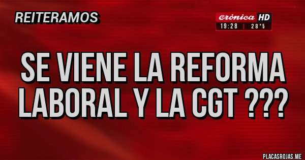 Placas Rojas - SE VIENE LA REFORMA LABORAL Y LA CGT ???